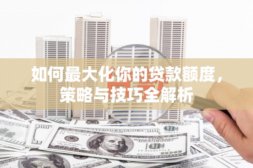 迁安如何最大化你的贷款额度，策略与技巧全解析