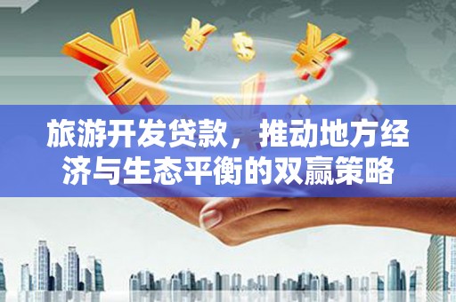 迁安旅游开发贷款，推动地方经济与生态平衡的双赢策略