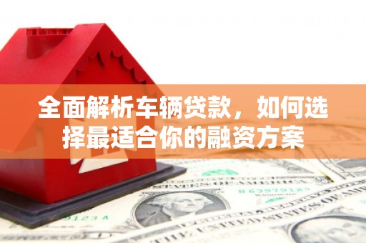 迁安全面解析车辆贷款，如何选择最适合你的融资方案