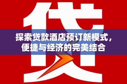 迁安探索贷款酒店预订新模式，便捷与经济的完美结合