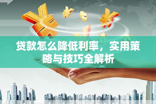 迁安贷款怎么降低利率，实用策略与技巧全解析