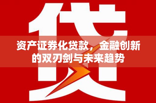 迁安资产证券化贷款，金融创新的双刃剑与未来趋势