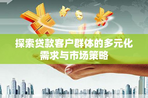 迁安探索贷款客户群体的多元化需求与市场策略