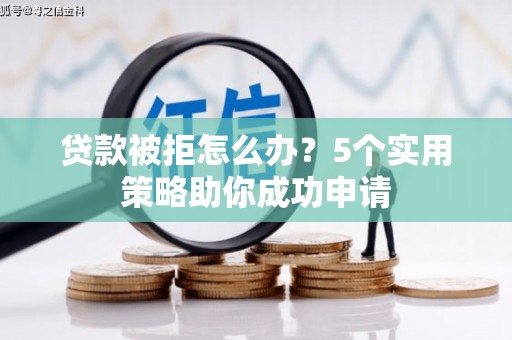 迁安贷款被拒怎么办？5个实用策略助你成功申请