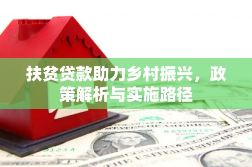 迁安扶贫贷款助力乡村振兴，政策解析与实施路径
