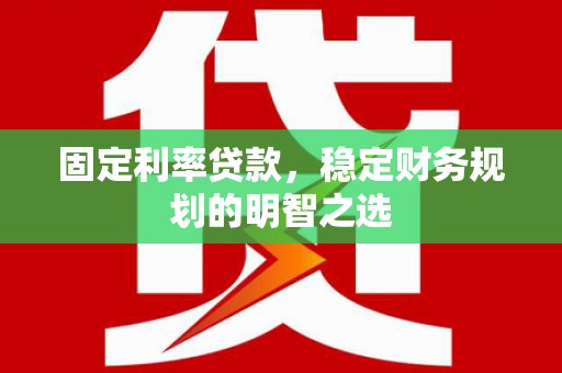 迁安固定利率贷款，稳定财务规划的明智之选
