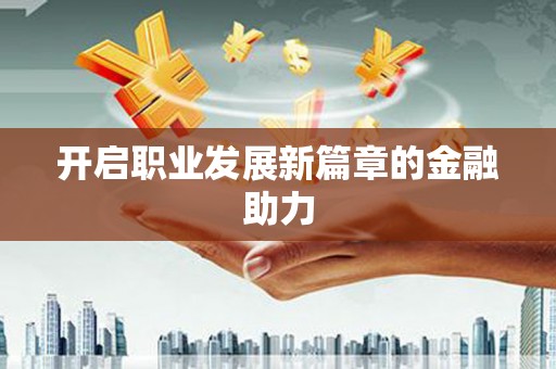 迁安开启职业发展新篇章的金融助力