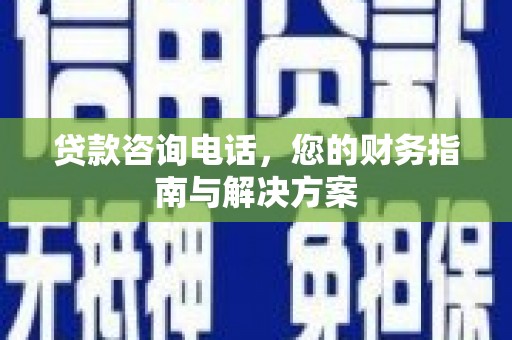 迁安贷款咨询电话，您的财务指南与解决方案