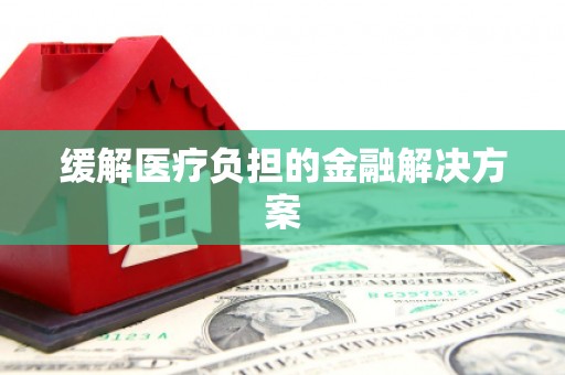 迁安缓解医疗负担的金融解决方案