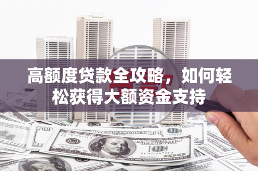 迁安高额度贷款全攻略，如何轻松获得大额资金支持