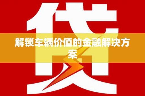 迁安解锁车辆价值的金融解决方案