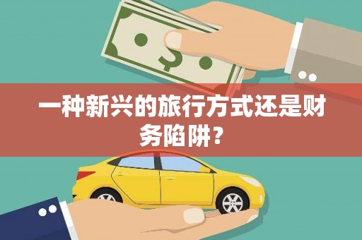 迁安一种新兴的旅行方式还是财务陷阱？