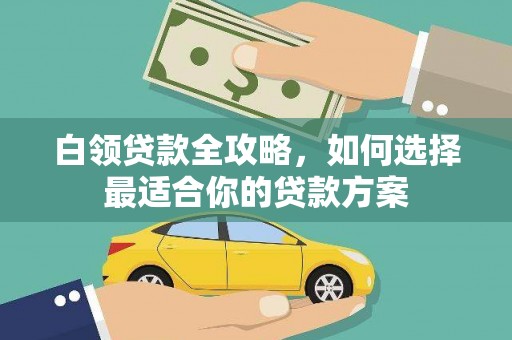 迁安白领贷款全攻略，如何选择最适合你的贷款方案