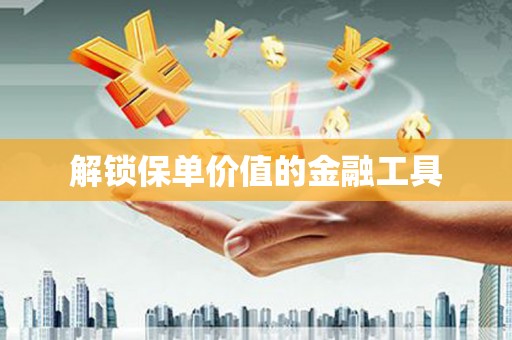 迁安解锁保单价值的金融工具