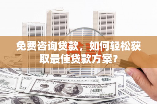 迁安免费咨询贷款，如何轻松获取最佳贷款方案？