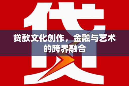 迁安贷款文化创作，金融与艺术的跨界融合