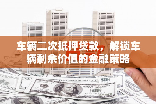 迁安车辆二次抵押贷款，解锁车辆剩余价值的金融策略