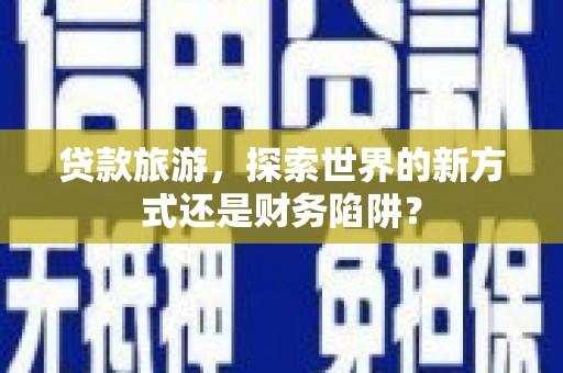 迁安贷款旅游，探索世界的新方式还是财务陷阱？