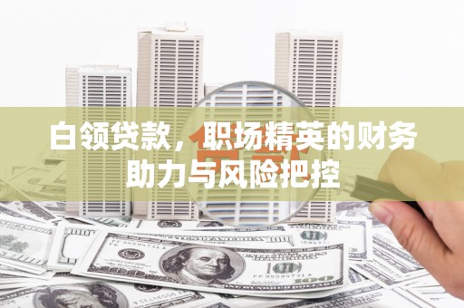 迁安白领贷款，职场精英的财务助力与风险把控