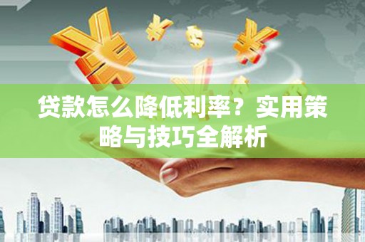 迁安贷款怎么降低利率？实用策略与技巧全解析